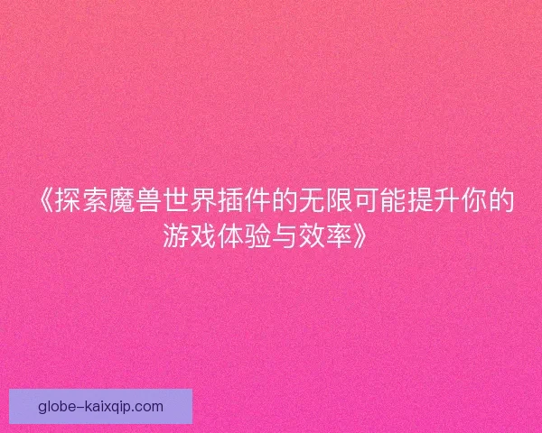 《探索魔兽世界插件的无限可能提升你的游戏体验与效率》