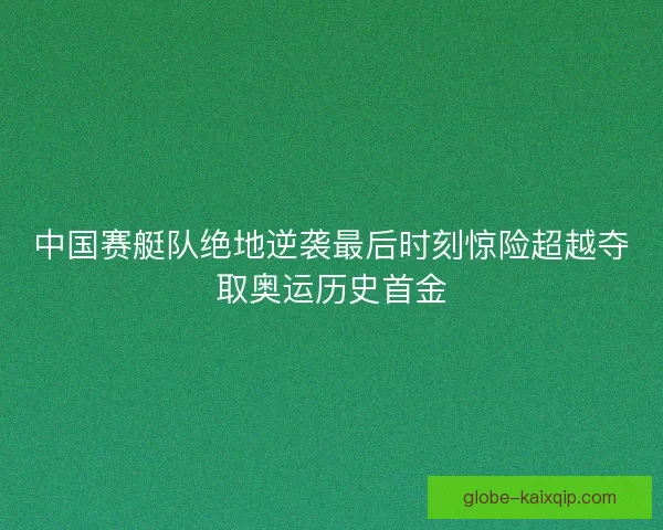 中国赛艇队绝地逆袭最后时刻惊险超越夺取奥运历史首金