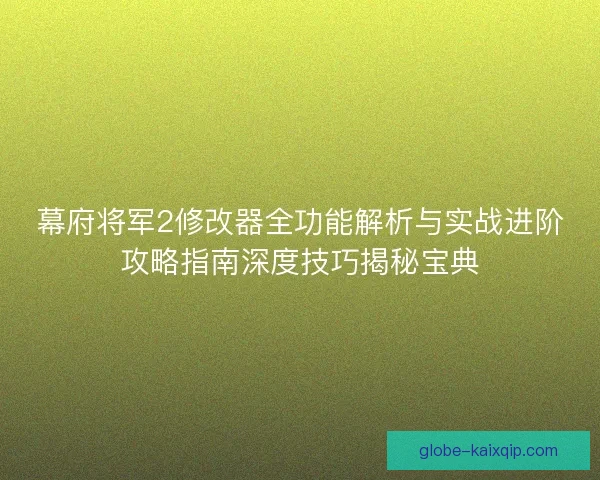 幕府将军2修改器全功能解析与实战进阶攻略指南深度技巧揭秘宝典