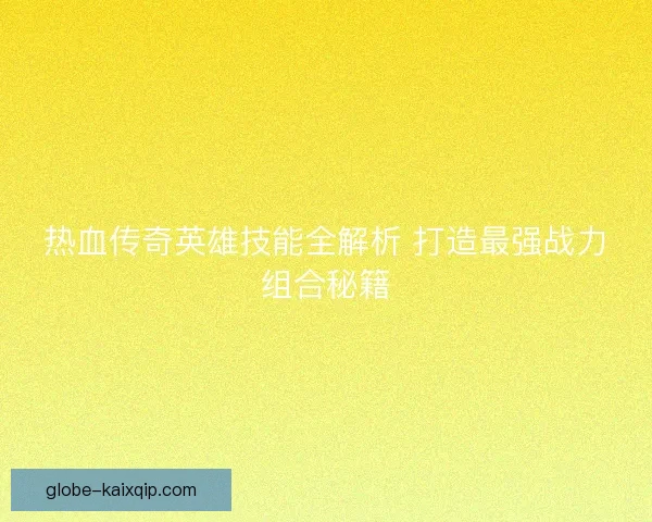 热血传奇英雄技能全解析 打造最强战力组合秘籍