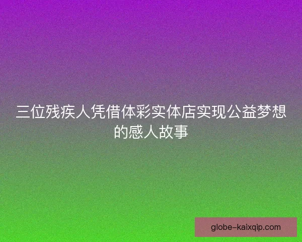 三位残疾人凭借体彩实体店实现公益梦想的感人故事
