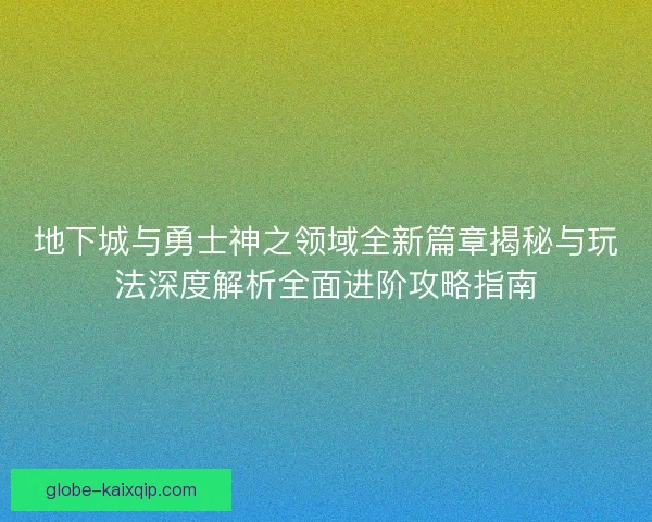 地下城与勇士神之领域全新篇章揭秘与玩法深度解析全面进阶攻略指南